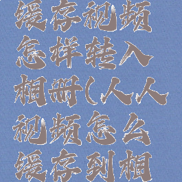 人人视频缓存视频怎样转入相册(人人视频怎么缓存到相册)