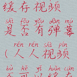 人人视频缓存视频是否有弹幕(人人视频不可以缓存吗)