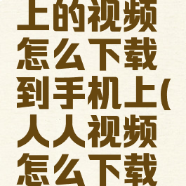 人人视频上的视频怎么下载到手机上(人人视频怎么下载到相册)