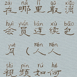 人人视频在哪里取消会员连续包月(人人视频如何取消续费)