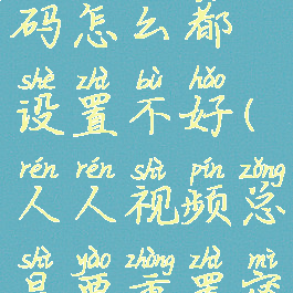 人人视频密码怎么都设置不好(人人视频总是要重置密码)