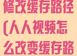 人人视频如何修改缓存路径(人人视频怎么改变缓存路径)