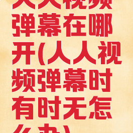 人人视频弹幕在哪开(人人视频弹幕时有时无怎么办)