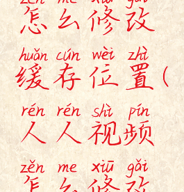 人人视频怎么修改缓存位置(人人视频怎么修改缓存路径)