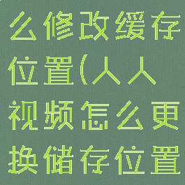 人人视频怎么修改缓存位置(人人视频怎么更换储存位置)
