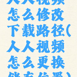 人人视频怎么修改下载路径(人人视频怎么更换储存位置)