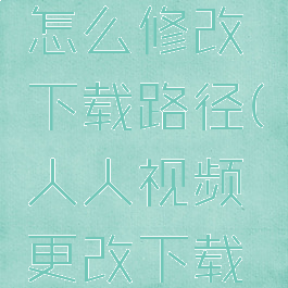 人人视频怎么修改下载路径(人人视频更改下载路径)
