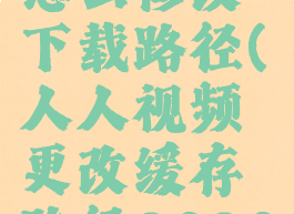人人视频怎么修改下载路径(人人视频更改缓存路径2020)