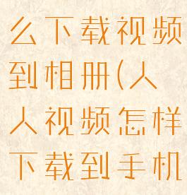 人人视频怎么下载视频到相册(人人视频怎样下载到手机)