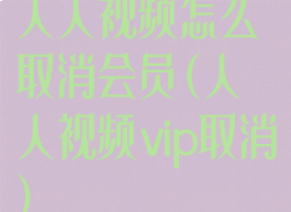 人人视频怎么取消会员(人人视频vip取消)