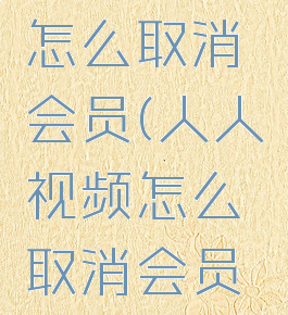 人人视频怎么取消会员(人人视频怎么取消会员自动续费)