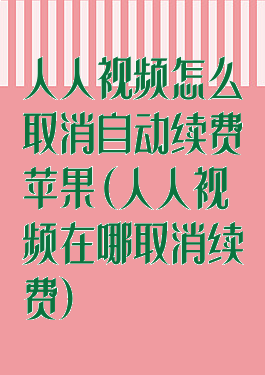 人人视频怎么取消自动续费苹果(人人视频在哪取消续费)