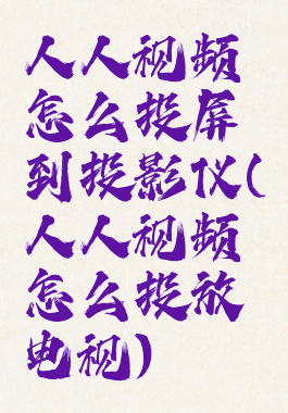 人人视频怎么投屏到投影仪(人人视频怎么投放电视)