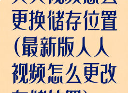 人人视频怎么更换储存位置(最新版人人视频怎么更改存储位置)