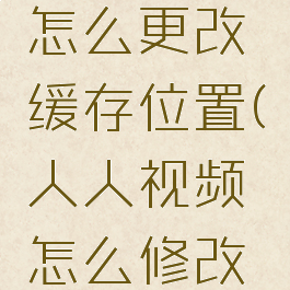 人人视频怎么更改缓存位置(人人视频怎么修改缓存路径)