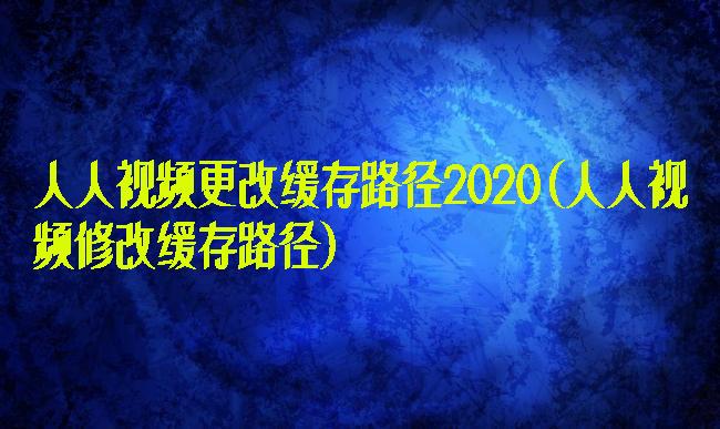 人人视频更改缓存路径2020(人人视频修改缓存路径)