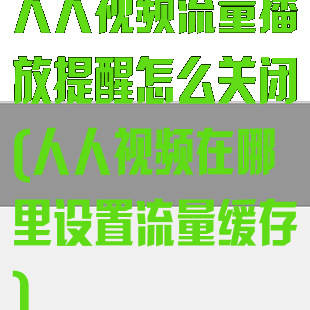 人人视频流量播放提醒怎么关闭(人人视频在哪里设置流量缓存)