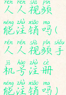 人人视频能注销吗(人人视频手机号注册能注销吗)