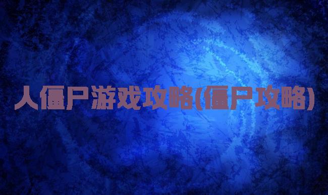 人僵尸游戏攻略(僵尸攻略)