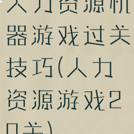 人力资源机器游戏过关技巧(人力资源游戏20关)