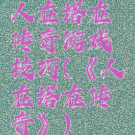 人在塔在传奇游戏技巧(《人在塔在传奇》)