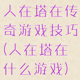 人在塔在传奇游戏技巧(人在塔在什么游戏)