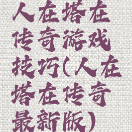 人在塔在传奇游戏技巧(人在塔在传奇最新版)