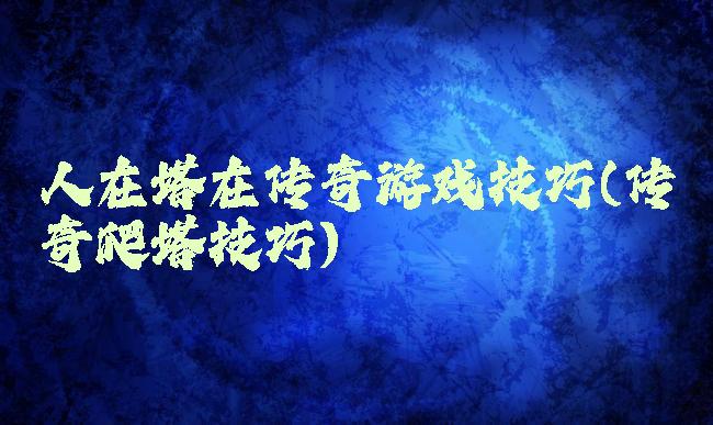 人在塔在传奇游戏技巧(传奇爬塔技巧)