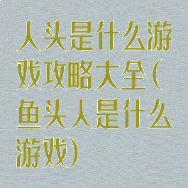 人头是什么游戏攻略大全(鱼头人是什么游戏)
