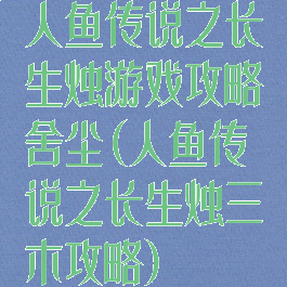 人鱼传说之长生烛游戏攻略舍尘(人鱼传说之长生烛三木攻略)