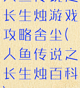 人鱼传说之长生烛游戏攻略舍尘(人鱼传说之长生烛百科)