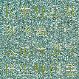 人鱼传说之长生烛游戏攻略舍尘(人鱼传说之长生烛角色)