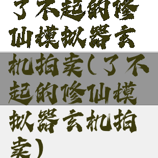 了不起的修仙模拟器玄机拍卖(了不起的修仙模拟器玄机拍卖)