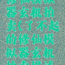 了不起的修仙模拟器玄机拍卖(了不起的修仙模拟器玄机拍卖描述百度贴吧)