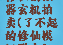 了不起的修仙模拟器玄机拍卖(了不起的修仙模拟器玄机拍卖速度)