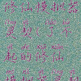 了不起的修仙模拟器灵契(了不起的修仙模拟器灵契一览)