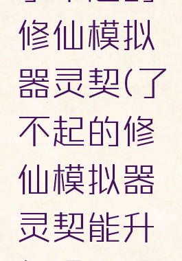 了不起的修仙模拟器灵契(了不起的修仙模拟器灵契能升级吗)