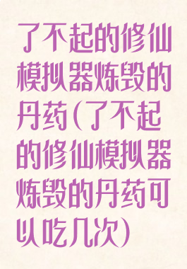 了不起的修仙模拟器炼毁的丹药(了不起的修仙模拟器炼毁的丹药可以吃几次)