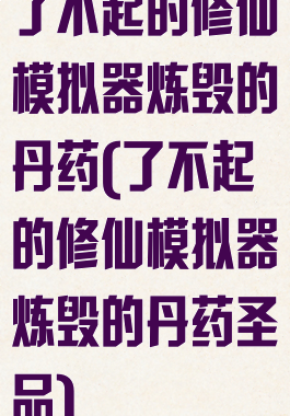 了不起的修仙模拟器炼毁的丹药(了不起的修仙模拟器炼毁的丹药圣品)