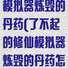 了不起的修仙模拟器炼毁的丹药(了不起的修仙模拟器炼毁的丹药怎么吃)