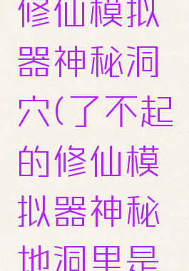 了不起的修仙模拟器神秘洞穴(了不起的修仙模拟器神秘地洞里是什么)