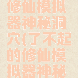 了不起的修仙模拟器神秘洞穴(了不起的修仙模拟器神秘洞穴不满)