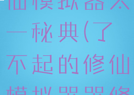 了不起的修仙模拟器太一秘典(了不起的修仙模拟器器修)