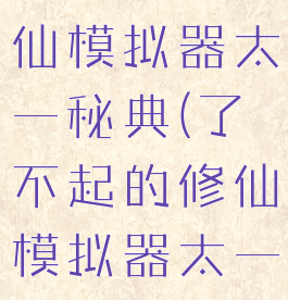 了不起的修仙模拟器太一秘典(了不起的修仙模拟器太一秘典寄托)
