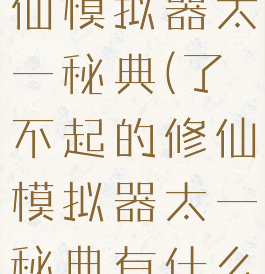 了不起的修仙模拟器太一秘典(了不起的修仙模拟器太一秘典有什么用)