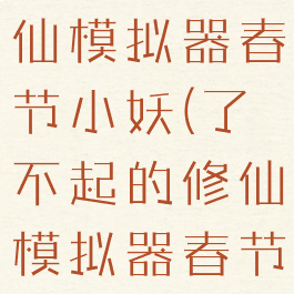 了不起的修仙模拟器春节小妖(了不起的修仙模拟器春节小妖不走)