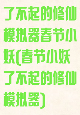了不起的修仙模拟器春节小妖(春节小妖了不起的修仙模拟器)