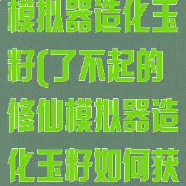 了不起的修仙模拟器造化玉籽(了不起的修仙模拟器造化玉籽如何获得)