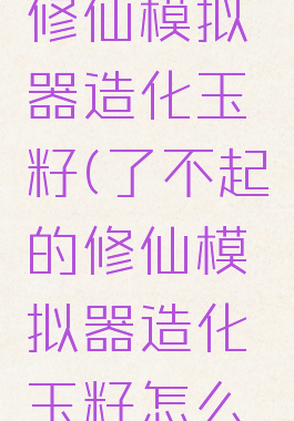 了不起的修仙模拟器造化玉籽(了不起的修仙模拟器造化玉籽怎么用)