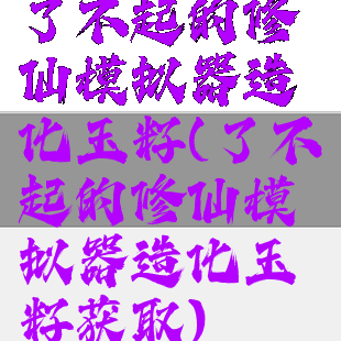 了不起的修仙模拟器造化玉籽(了不起的修仙模拟器造化玉籽获取)